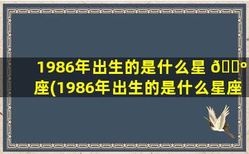 1986年出生的是什么星 🌺 座(1986年出生的是什么星座的 🐶 人)
